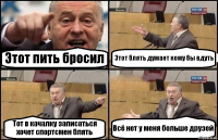 Этот пить бросил Этот блять думает кому бы вдуть Тот в качалку записаться хочет спортсмен блять Всё нет у меня больше друзей