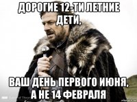 дорогие 12-ти летние дети, ваш день первого июня, а не 14 февраля