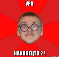 ура наконецто 2 !