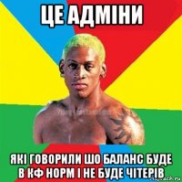 це адміни які говорили шо баланс буде в кф норм і не буде чітерів