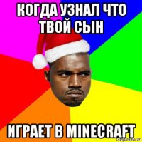 когда узнал что твой сын играет в minecraft