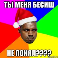 ты меня бесиш не понял????