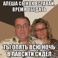 алеша сынок вставай, время обедать ты опять всю ночь в лавсити сидел