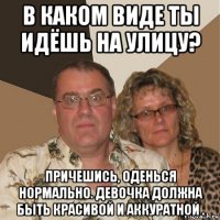 в каком виде ты идёшь на улицу? причешись, оденься нормально. девочка должна быть красивой и аккуратной .