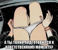  а ты точно подготовился к ответственному моменту?