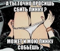 а ты точно просишь сбить линку ? может и мою линку собьёшь ?