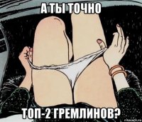 а ты точно топ-2 гремлинов?