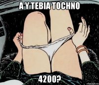 a y tebia tochno 4200?