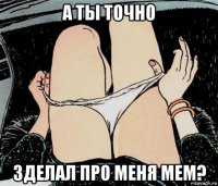 а ты точно зделал про меня мем?