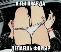 а ты правда делаешь фары?