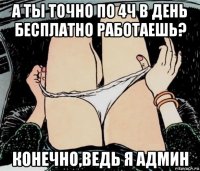 а ты точно по 4ч в день бесплатно работаешь? конечно,ведь я админ