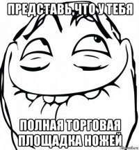 представь,что у тебя полная торговая площадка ножей