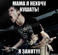 мама я нехочу кушать! я занят!!!