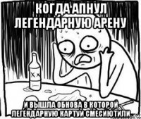 когда апнул легендарную арену и вышла обнова в которой легендарную картуи смесиютили