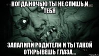 когда ночью ты не спишь и тебя запалили родители и ты такой открывешь глаза...