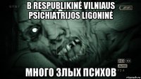 в respublikinė vilniaus psichiatrijos ligoninė много злых психов