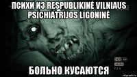 психи из respublikinė vilniaus psichiatrijos ligoninė больно кусаются