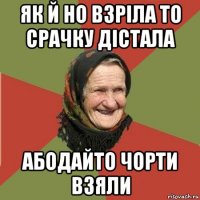 як й но взріла то срачку дістала абодайто чорти взяли