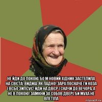  не йди до покою, бо м новий хідник застелила на свєта! видиш як ладно! зара поскаче ги коза і всьо зипсує! йди на двєр і скачи до вечора, а не в покою! замкни за собов двері, би муха не влетіла