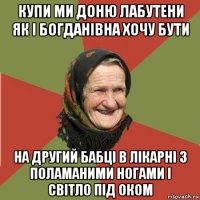 купи ми доню лабутени як і богданівна хочу бути на другий бабці в лікарні з поламаними ногами і світло під оком