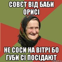 совєт від баби орисі не соси на вітрі бо губи сі посідают