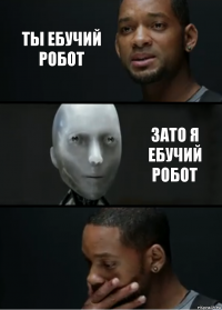 Ты ебучий робот Зато Я ебучий робот