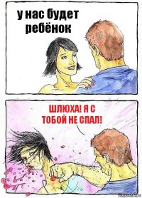 у нас будет ребёнок ШЛЮХА! Я С ТОБОЙ НЕ СПАЛ!