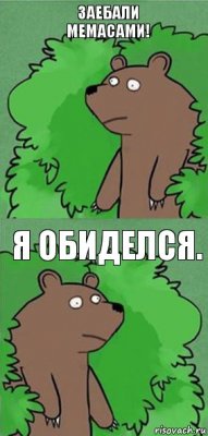 заебали мемасами! я обиделся.