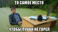 то самое место чтобы пукан не горел