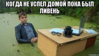 когда не успел домой пока был ливень 