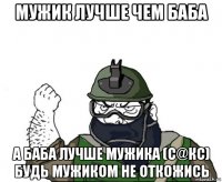 мужик лучше чем баба а баба лучше мужика (с@кс) будь мужиком не откожись