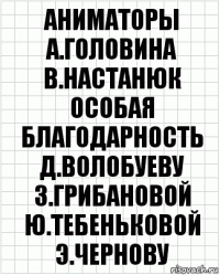 аниматоры
А.Головина В.Настанюк
особая благодарность
Д.Волобуеву З.Грибановой
Ю.Тебеньковой Э.Чернову