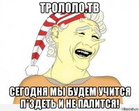 трололо.тв сегодня мы будем учится п*здеть и не палится!