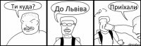 Ти куда? До Львіва Приїхали