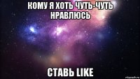 кому я хоть чуть-чуть нравлюсь ставь like