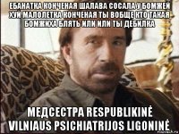 ебанатка конченая шалава сосала у бомжей хуй малолетка конченая ты вобще кто такая бомжиха блять или или ты дебилка медсестра respublikinė vilniaus psichiatrijos ligoninė