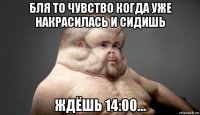 бля то чувство когда уже накрасилась и сидишь ждёшь 14:00...