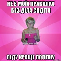 не в моїх правилах без діла сидіти піду краще полежу