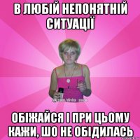 в любій непонятній ситуації обіжайся і при цьому кажи, шо не обідилась