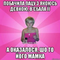 побачила пацу з якоюсь дєвкою, в'єбала її а оказалося, шо то його мамка