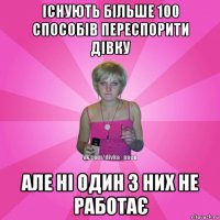 існують більше 100 способів переспорити дівку але ні один з них не работає