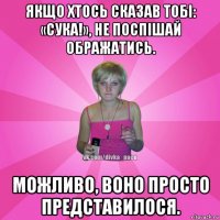 якщо хтось сказав тобі: «сука!», не поспішай ображатись. можливо, воно просто представилося.