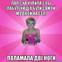 ларіска купила собі лабутени шо бути самой модной на селі поламала дві ноги