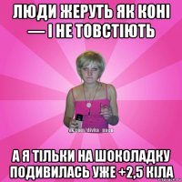 люди жеруть як коні — і не товстіють а я тільки на шоколадку подивилась уже +2,5 кіла