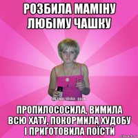 розбила маміну любіму чашку пропилососила, вимила всю хату, покормила худобу і приготовила поїсти