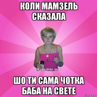 коли мамзель сказала шо ти сама чотка баба на свете