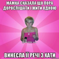 мамка сказала що пора дорослішати і жити одною винесла її речі з хати