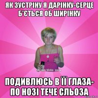 як зустріну я дарінку-серце б'ється об ширінку подивлюсь в її глаза- по нозі тече сльоза