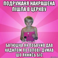 подружаня накрашена пішла в церкву батюшка як побачив дав кадилом по голові, думав шо якийсь біс