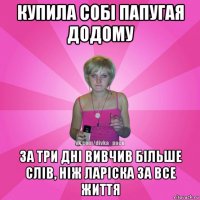 купила собі папугая додому за три дні вивчив більше слів, ніж ларіска за все життя